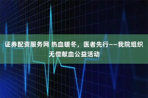 证券配资服务网 热血暖冬，医者先行——我院组织无偿献血公益活动